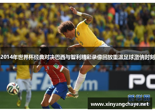 2014年世界杯经典对决巴西与智利精彩录像回放重温足球激情时刻