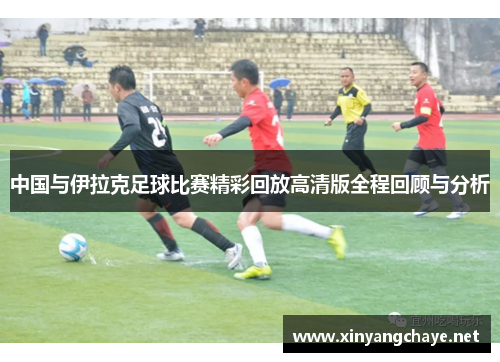 中国与伊拉克足球比赛精彩回放高清版全程回顾与分析